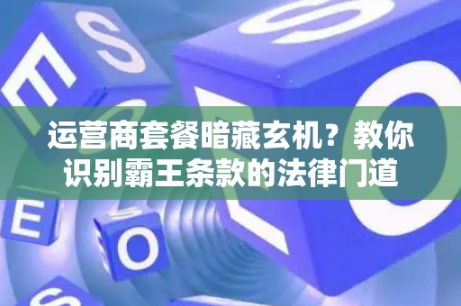 运营商套餐暗藏玄机？教你识别霸王条款的法律门道