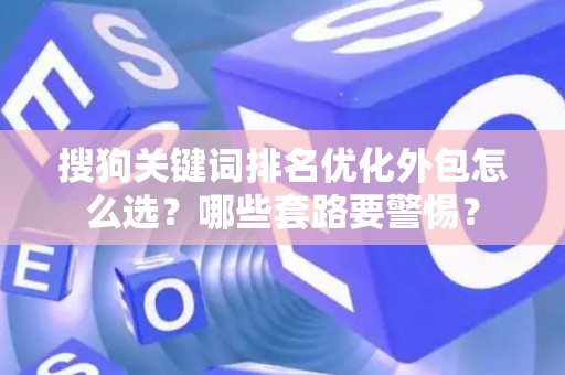 搜狗关键词排名优化外包怎么选？哪些套路要警惕？