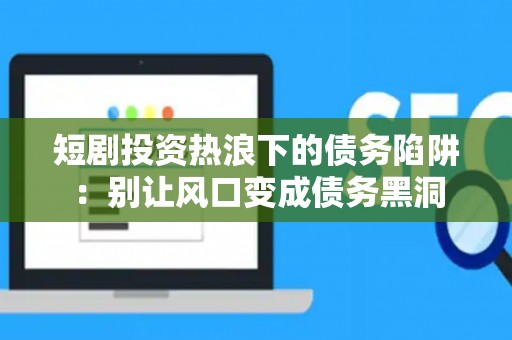 短剧投资热浪下的债务陷阱：别让风口变成债务黑洞