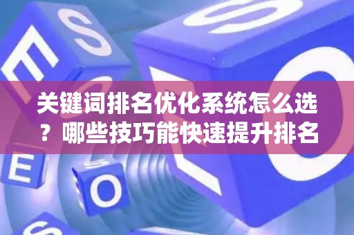关键词排名优化系统怎么选？哪些技巧能快速提升排名？