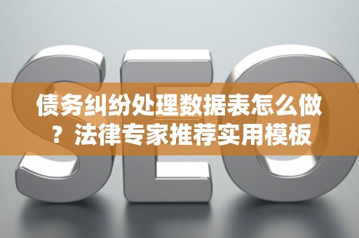 债务纠纷处理数据表怎么做？法律专家推荐实用模板