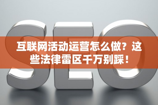 互联网活动运营怎么做？这些法律雷区千万别踩！