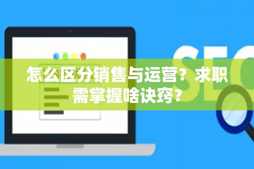 怎么区分销售与运营？求职需掌握啥诀窍？
