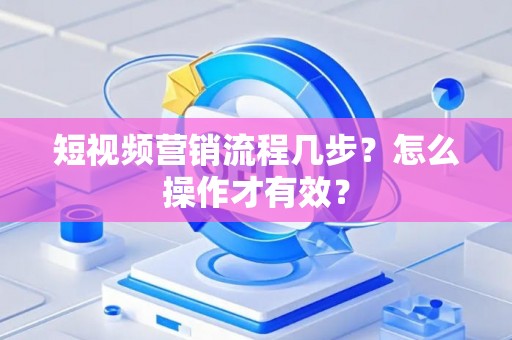 短视频营销流程几步？怎么操作才有效？