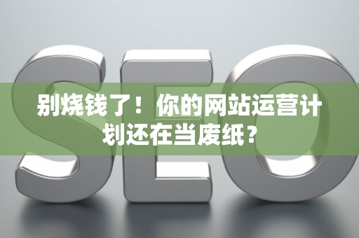 别烧钱了！你的网站运营计划还在当废纸？