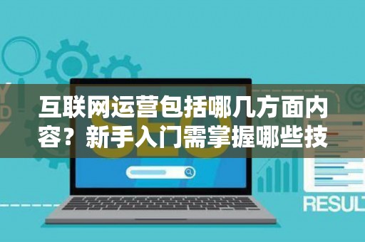 互联网运营包括哪几方面内容？新手入门需掌握哪些技巧？