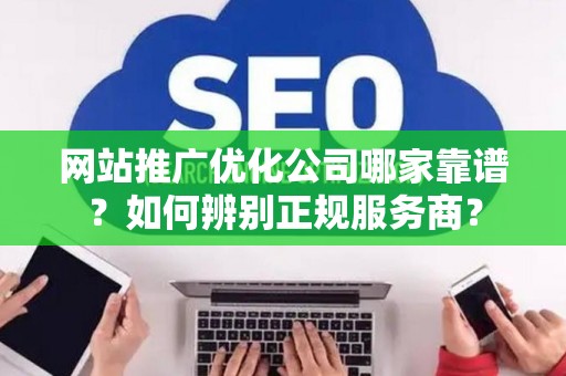 网站推广优化公司哪家靠谱？如何辨别正规服务商？