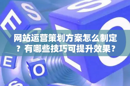 网站运营策划方案怎么制定？有哪些技巧可提升效果？