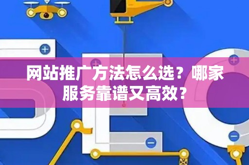 网站推广方法怎么选？哪家服务靠谱又高效？