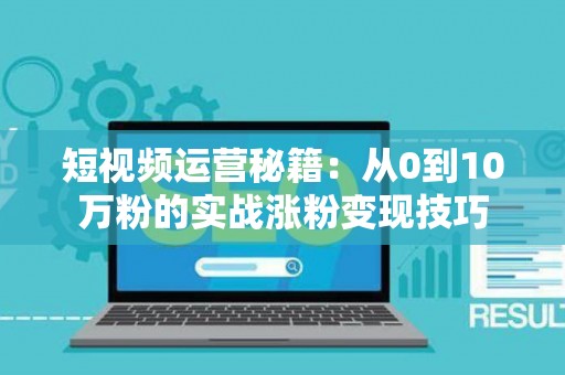 短视频运营秘籍：从0到10万粉的实战涨粉变现技巧