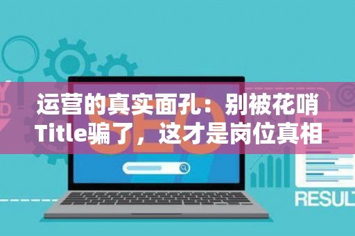 运营的真实面孔：别被花哨Title骗了，这才是岗位真相与避坑指南！