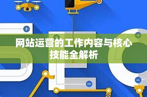 网站运营的工作内容与核心技能全解析