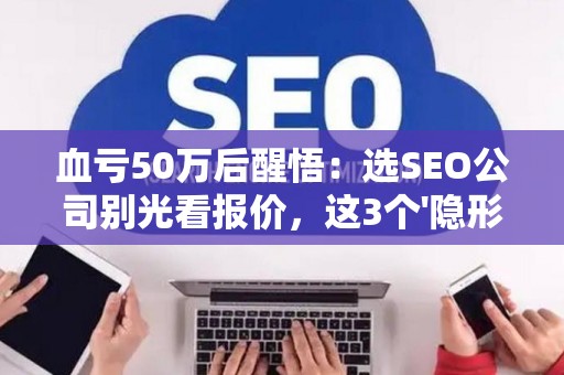 血亏50万后醒悟:选SEO公司别光看报价,这3个'隐形坑'正在掏空你的钱包! 血亏50万后醒悟:选SEO公司别光看报价,这3个'隐形坑'正在掏空你的钱包!