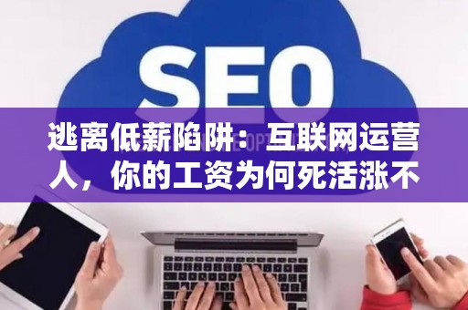 逃离低薪陷阱：互联网运营人，你的工资为何死活涨不上去？