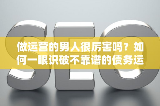 做运营的男人很厉害吗？如何一眼识破不靠谱的债务运营套路